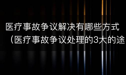 医疗事故争议解决有哪些方式（医疗事故争议处理的3大的途径）