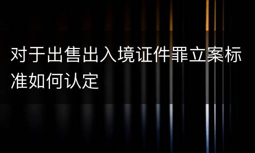 对于出售出入境证件罪立案标准如何认定