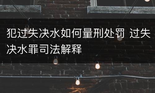 犯过失决水如何量刑处罚 过失决水罪司法解释