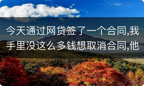 今天通过网贷签了一个合同,我手里没这么多钱想取消合同,他说取消合同要起诉我
