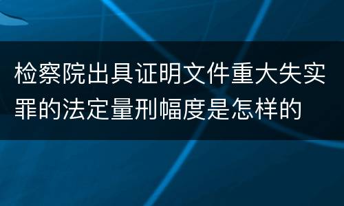 检察院出具证明文件重大失实罪的法定量刑幅度是怎样的