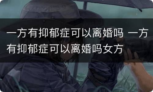 一方有抑郁症可以离婚吗 一方有抑郁症可以离婚吗女方