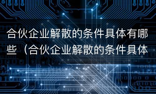 合伙企业解散的条件具体有哪些（合伙企业解散的条件具体有哪些方面）