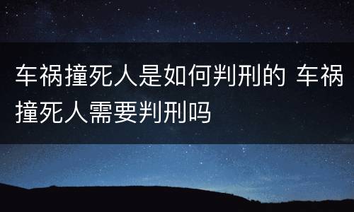 车祸撞死人是如何判刑的 车祸撞死人需要判刑吗