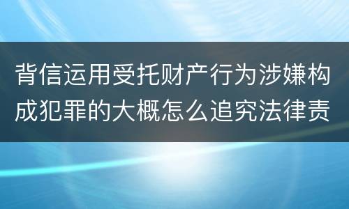 背信运用受托财产行为涉嫌构成犯罪的大概怎么追究法律责任