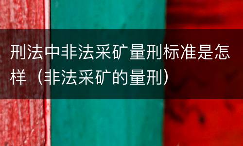 刑法中非法采矿量刑标准是怎样（非法采矿的量刑）