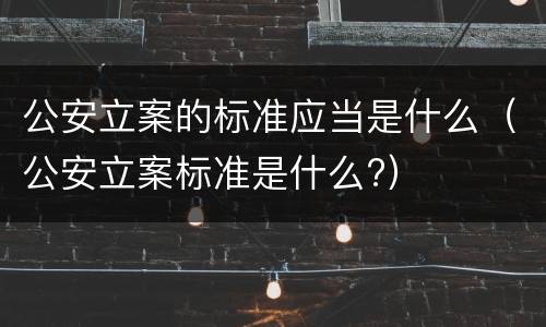 公安立案的标准应当是什么（公安立案标准是什么?）