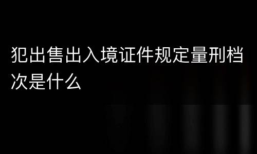 犯出售出入境证件规定量刑档次是什么