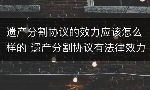 遗产分割协议的效力应该怎么样的 遗产分割协议有法律效力吗