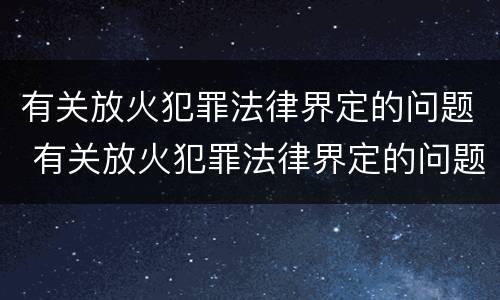 有关放火犯罪法律界定的问题 有关放火犯罪法律界定的问题有