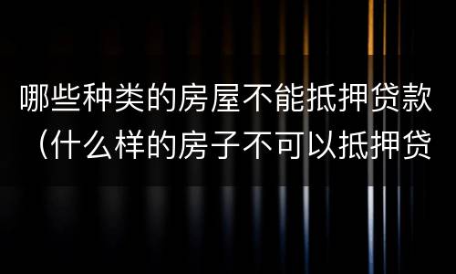 哪些种类的房屋不能抵押贷款（什么样的房子不可以抵押贷款）