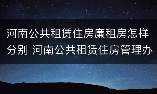 河南公共租赁住房廉租房怎样分别 河南公共租赁住房管理办法
