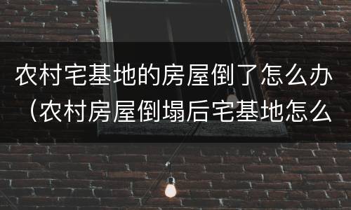 农村宅基地的房屋倒了怎么办（农村房屋倒塌后宅基地怎么办）