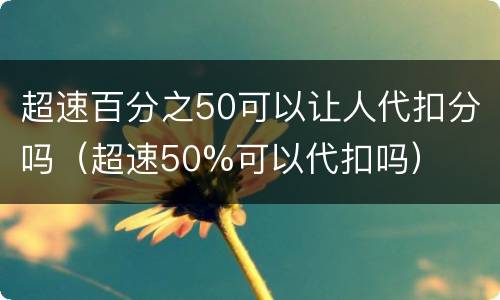 超速百分之50可以让人代扣分吗（超速50%可以代扣吗）