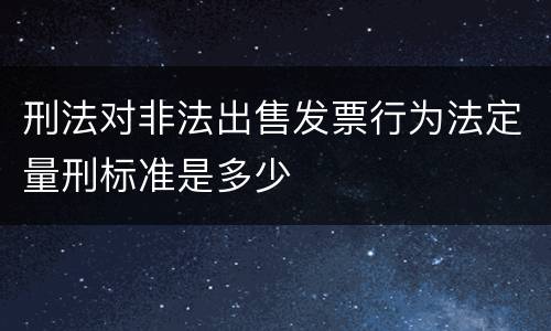 刑法对非法出售发票行为法定量刑标准是多少