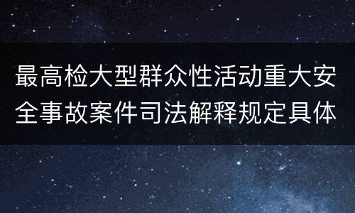 最高检大型群众性活动重大安全事故案件司法解释规定具体是什么内容