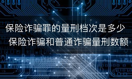 保险诈骗罪的量刑档次是多少 保险诈骗和普通诈骗量刑数额
