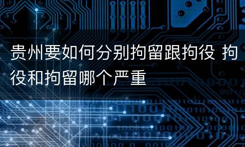 贵州要如何分别拘留跟拘役 拘役和拘留哪个严重