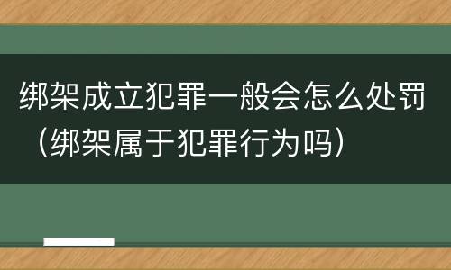 绑架成立犯罪一般会怎么处罚（绑架属于犯罪行为吗）