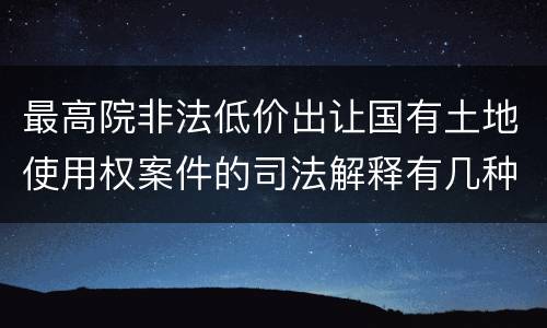 最高院非法低价出让国有土地使用权案件的司法解释有几种