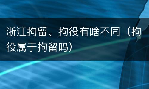 浙江拘留、拘役有啥不同（拘役属于拘留吗）
