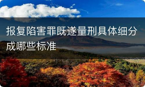 报复陷害罪既遂量刑具体细分成哪些标准