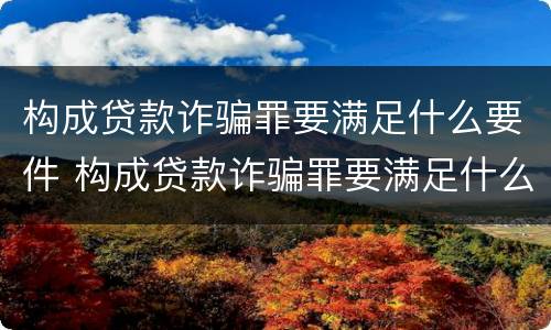 构成贷款诈骗罪要满足什么要件 构成贷款诈骗罪要满足什么要件才能立案