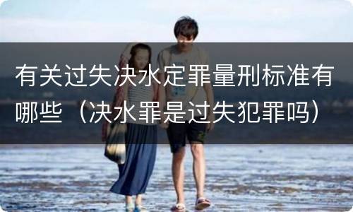 有关过失决水定罪量刑标准有哪些（决水罪是过失犯罪吗）