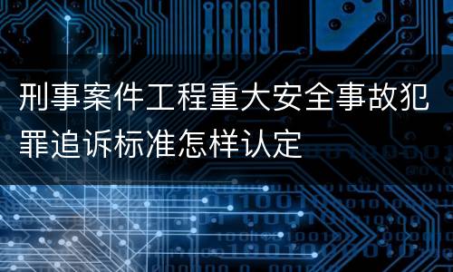 刑事案件工程重大安全事故犯罪追诉标准怎样认定
