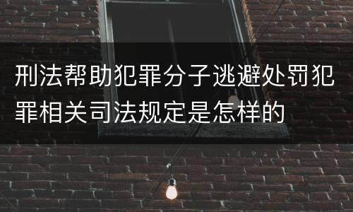 刑法帮助犯罪分子逃避处罚犯罪相关司法规定是怎样的