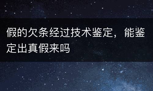 假的欠条经过技术鉴定，能鉴定出真假来吗
