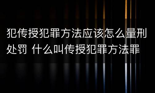 犯传授犯罪方法应该怎么量刑处罚 什么叫传授犯罪方法罪