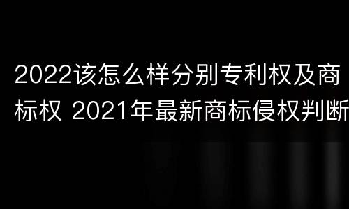 2022该怎么样分别专利权及商标权 2021年最新商标侵权判断标准