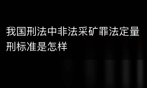 我国刑法中非法采矿罪法定量刑标准是怎样