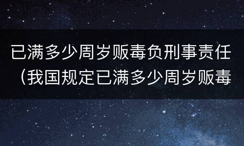 已满多少周岁贩毒负刑事责任（我国规定已满多少周岁贩毒负刑事责任）