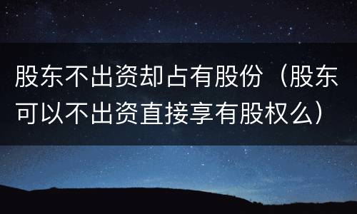股东不出资却占有股份（股东可以不出资直接享有股权么）