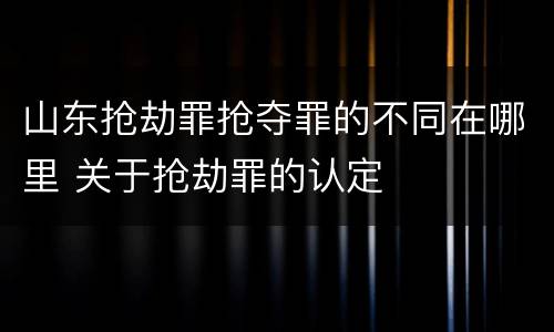 山东抢劫罪抢夺罪的不同在哪里 关于抢劫罪的认定