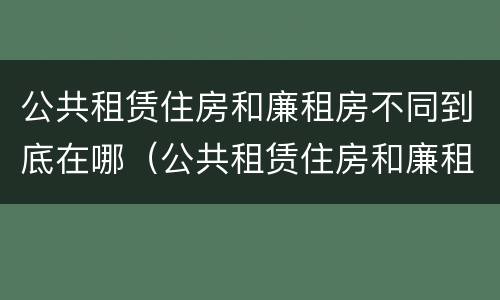 公共租赁住房和廉租房不同到底在哪（公共租赁住房和廉租房的区别）