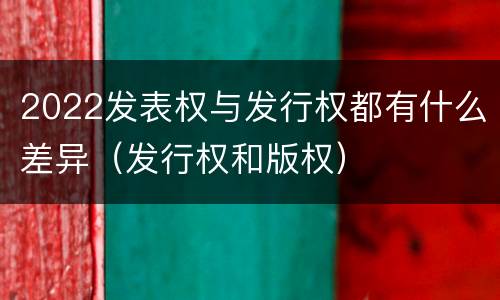 2022发表权与发行权都有什么差异（发行权和版权）
