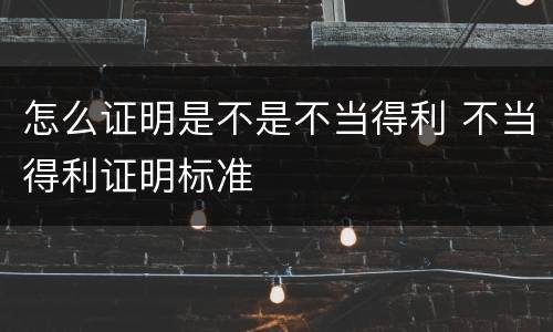 怎么证明是不是不当得利 不当得利证明标准