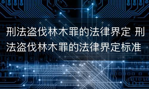 刑法盗伐林木罪的法律界定 刑法盗伐林木罪的法律界定标准