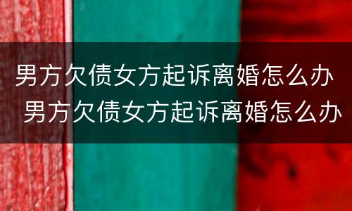 男方欠债女方起诉离婚怎么办 男方欠债女方起诉离婚怎么办理