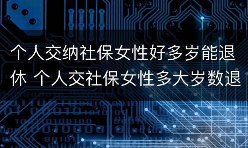 个人交纳社保女性好多岁能退休 个人交社保女性多大岁数退休
