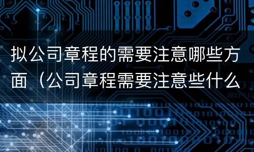 拟公司章程的需要注意哪些方面（公司章程需要注意些什么）