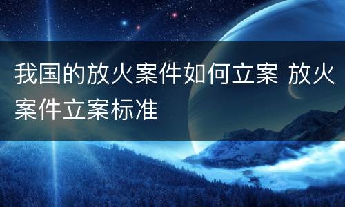 我国的放火案件如何立案 放火案件立案标准