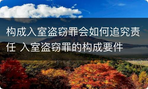 构成入室盗窃罪会如何追究责任 入室盗窃罪的构成要件