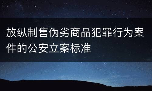 放纵制售伪劣商品犯罪行为案件的公安立案标准