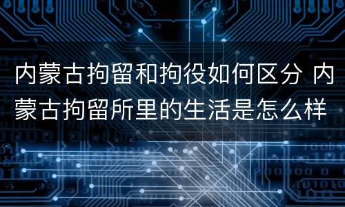 内蒙古拘留和拘役如何区分 内蒙古拘留所里的生活是怎么样的