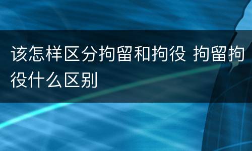 该怎样区分拘留和拘役 拘留拘役什么区别