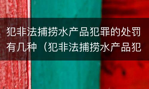 犯非法捕捞水产品犯罪的处罚有几种（犯非法捕捞水产品犯罪的处罚有几种情形）